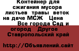 Контейнер для сжигания мусора (листьев, травы, веток) на даче МСЖ › Цена ­ 7 290 - Все города Сад и огород » Другое   . Ставропольский край